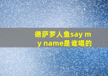 德萨罗人鱼say my name是谁唱的